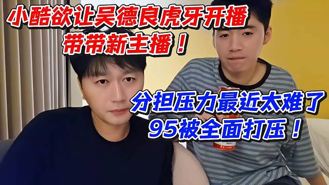 小酷欲让吴德良虎牙开播带带新主播！分担压力最近太难了95被全面打压