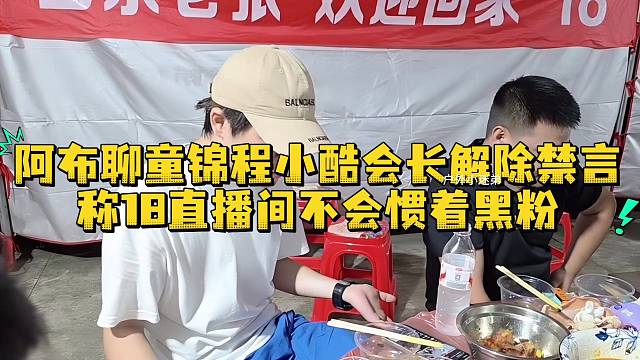 阿布聊童锦程小酷会长解除禁言称18直播间不会惯着黑粉