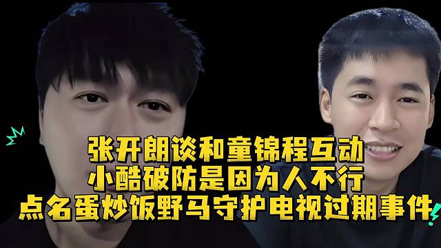 张开朗谈和童锦程互动小酷破防是因为人不行点名蛋炒饭野马守护电视过期事件
