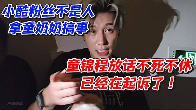 小酷粉丝不是人拿童奶奶搞事！童锦程放话不死不休已经在起诉了