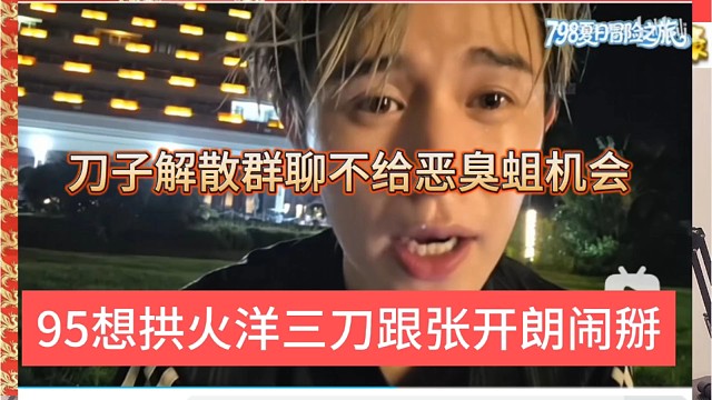 95拱火洋三刀跟张开朗闹掰，刀子解散群聊不给恶臭蛆机会