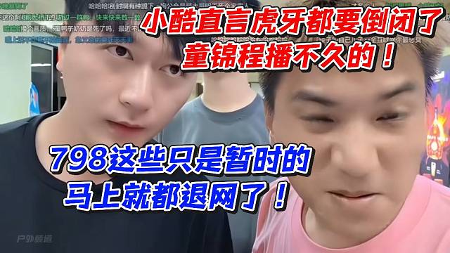 小酷直言虎牙都要倒闭了！童锦程播不久的798这些只是暂时的马上就都退网了