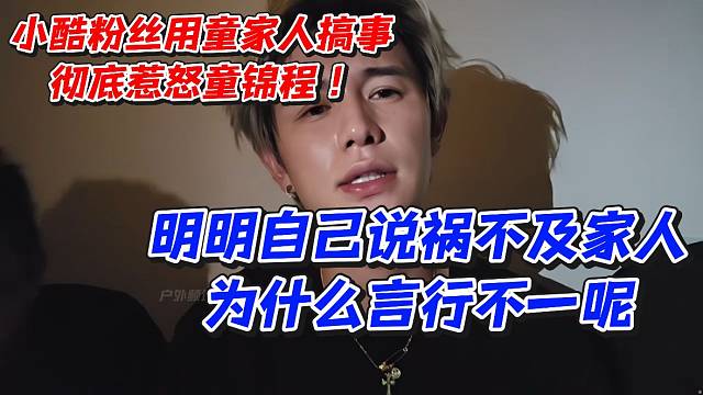 小酷粉丝用童家人搞事彻底惹怒童锦程！明明自己说祸不及家人为什么言行不一呢
