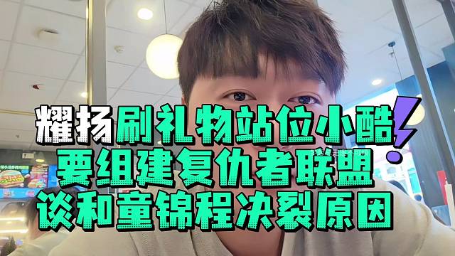 耀扬刷礼物站位小酷要组建复仇者联盟谈和童锦程决裂原因