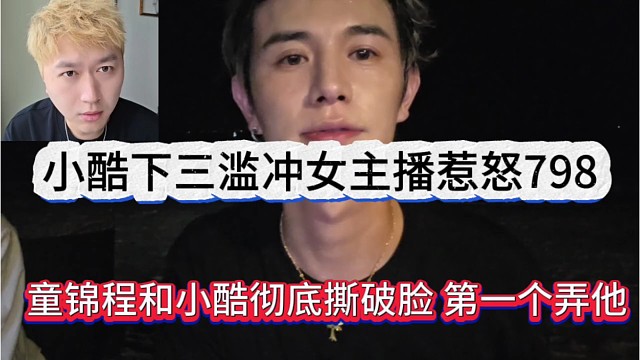 童锦程和小酷撕破脸，第一个干他，尿裤下三滥冲女主播惹怒798