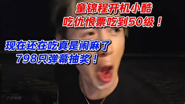童锦程开机小酷吃仇恨票吃到50级！现在还在吃真是闹麻了798只弹幕抽奖