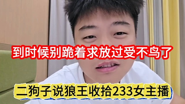 二狗子说狼王收拾233女主播，到时候别跪着求放过受不了
