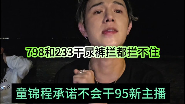 童锦程承诺不会干95新主播，798和233干尿裤拦都拦不住