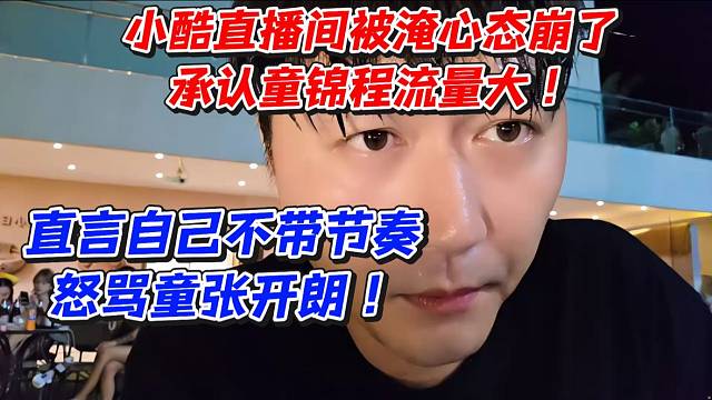 小酷直播间被淹心态崩了！承认童锦程流量大直言自己不带节奏怒骂童张开朗