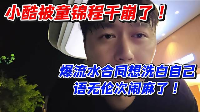 小酷被童锦程干崩了！爆流水合同想洗白自己语无伦次闹麻了！