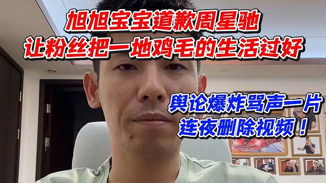 旭旭宝宝道歉周星驰！让粉丝把一地鸡毛的生活过好！舆论爆炸骂声一片连夜删除视频