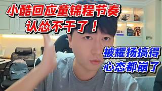小酷回應(yīng)童錦程節(jié)奏認(rèn)慫不干了！被耀揚(yáng)搞得心態(tài)都崩了
