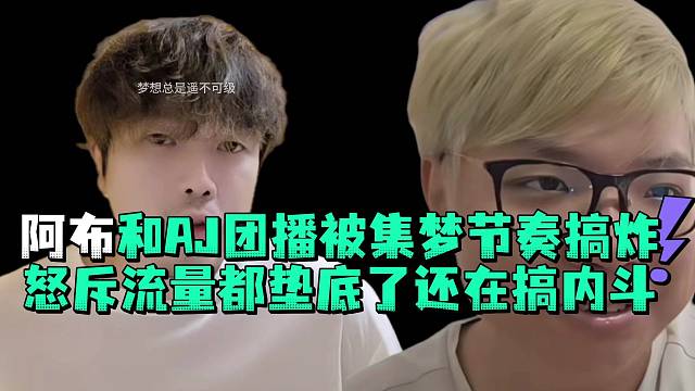 阿布和AJ团播被集梦节奏搞炸怒斥流量都垫底了还在搞内斗