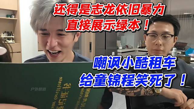 还得是志龙依旧暴力直接展示绿本！嘲讽小酷租车给童锦程笑死了