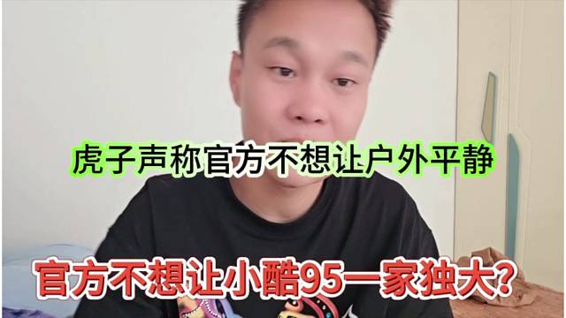 虎子声称官方不想让小酷一家独大，也不想户外过于平静