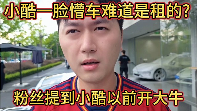 粉丝提到小酷以前开的大牛，小酷一脸懵，难道以前的车都是租的吗？太多不记得了?