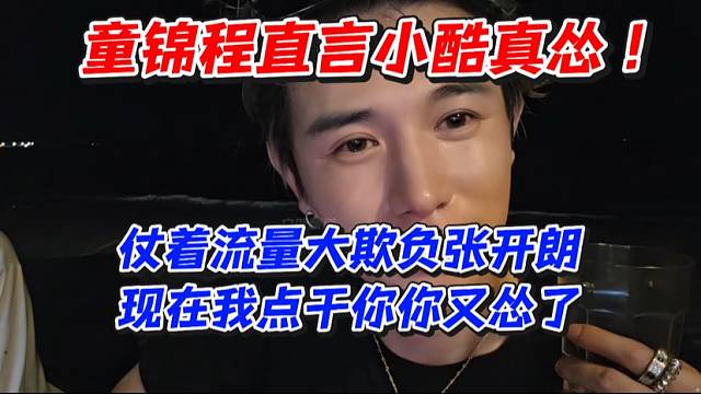 童锦程直言小酷真怂！仗着流量大欺负张开朗现在我点干你你又怂了