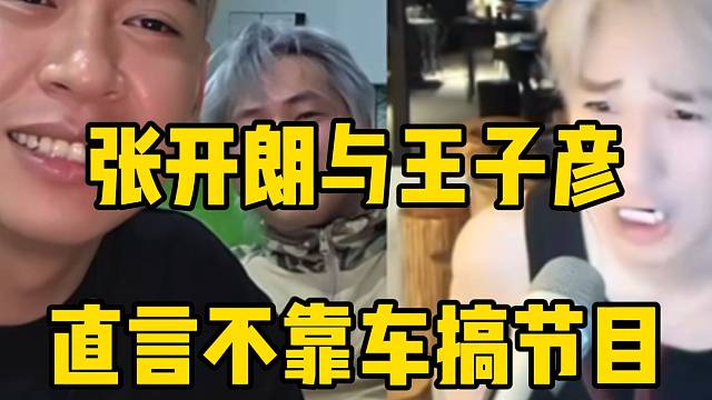 张开朗与王子彦直言都不靠车搞节目！弹幕：“这是在讽刺谁”！