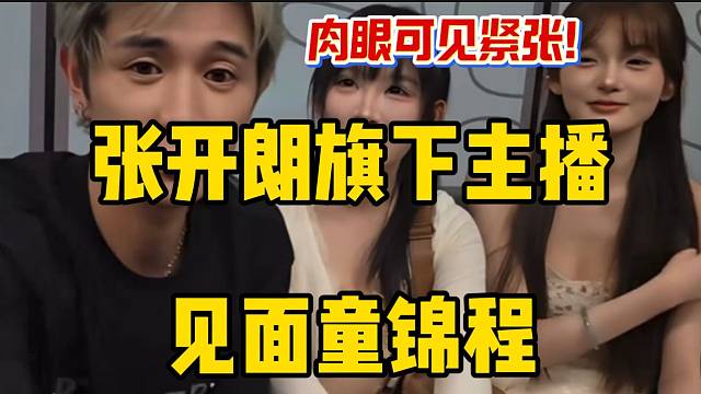 张开朗旗下女主播首次见面童锦程，肉眼可见的紧张！
