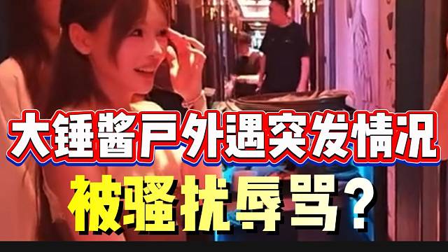 大锤酱户外遇突发情况！被骚扰后辱骂？