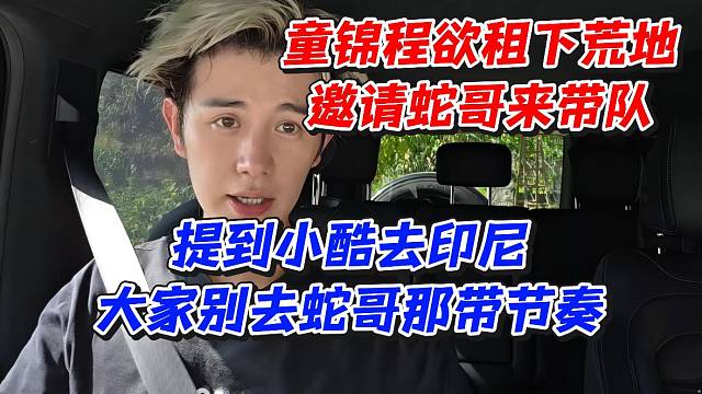 童锦程欲租下荒地邀请蛇哥来带队！提到小酷去印尼大家别去蛇哥那带节奏