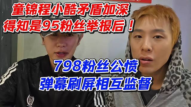 童锦程小酷矛盾加深！得知是95粉丝举报后798粉丝公愤弹幕刷屏相互监督