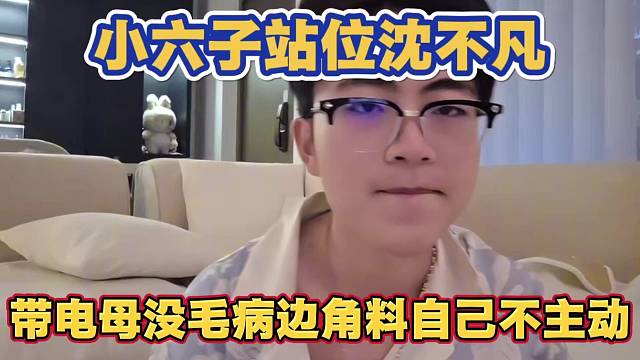 小六子站位沈不凡 做节目带电母没毛病 边角料自己不主动找画面 怪谁