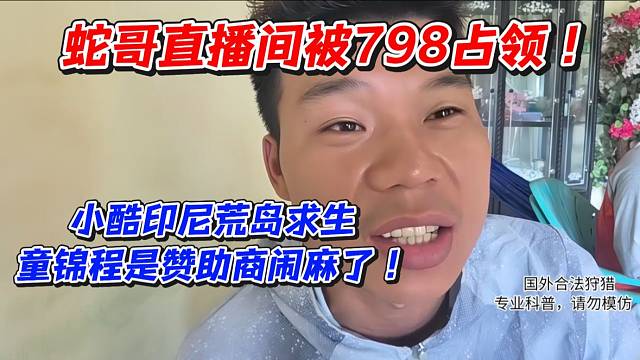 蛇哥直播间被798占领！小酷印尼荒岛求生童锦程是赞助商闹麻了