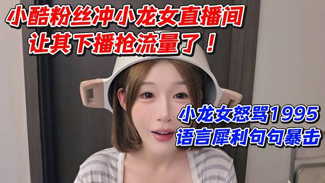 小酷粉丝冲小龙女直播间让其下播抢流量了！小龙女怒骂1995语言犀利句句暴击