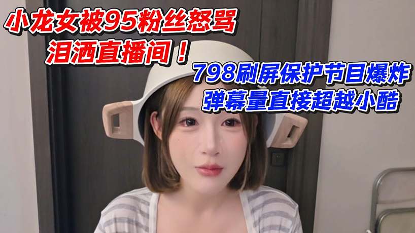 小龍女被95粉絲怒罵淚灑直播間！798刷屏保護節(jié)目爆炸彈幕量直接超越小酷