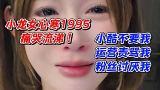 小龍女心寒1995痛哭流涕！小酷不要我運(yùn)營責(zé)罵我粉絲討厭我