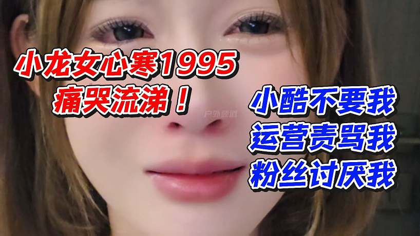 小龍女心寒1995痛哭流涕！小酷不要我運營責罵我粉絲討厭我