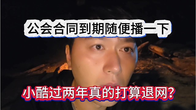 小酷过两年真的打算退网？公会合同结束随便播一下