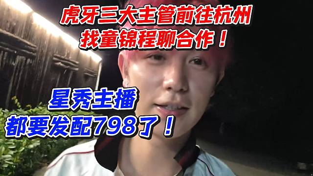 虎牙三大主管前往杭州找童锦程聊合作！星秀主播都要发配798了