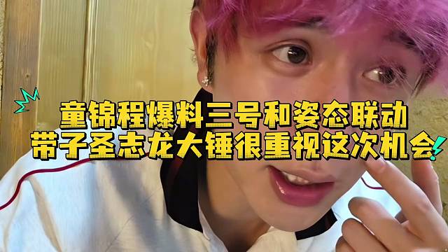 童锦程爆料三号和姿态联动带子圣志龙大锤很重视这次机会