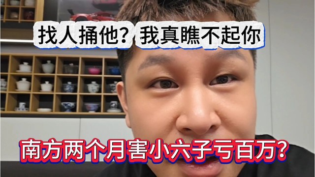 南方两个月害小六子亏百万？找人捅他 我真瞧不起你