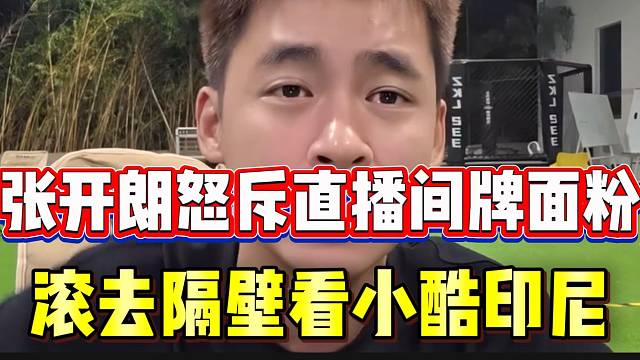 张开朗愤怒回怼直播间牌面粉，滚去隔壁看小酷印尼节目！
