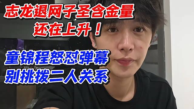 志龙退网子圣含金量还在上升！童锦程怒怼弹幕别挑拨二人关系