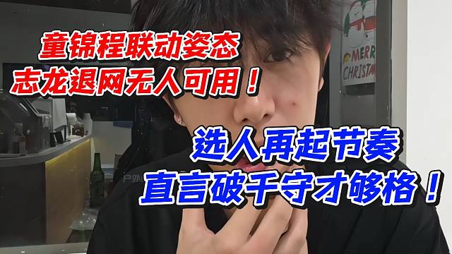 童锦程联动姿态！志龙退网无人可用！选人再起节奏直言破千守才够格