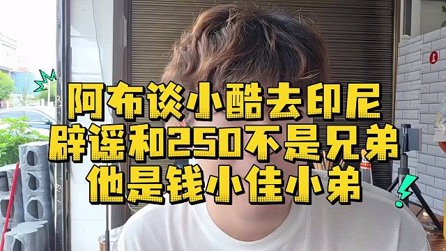 阿布谈小酷去印尼辟谣和250不是兄弟他是钱小佳小弟
