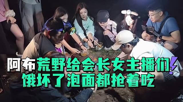 阿布荒野给会长女主播们饿坏了泡面都抢着吃