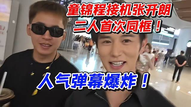 童锦程接机张开朗！二人首次同框人气弹幕爆炸