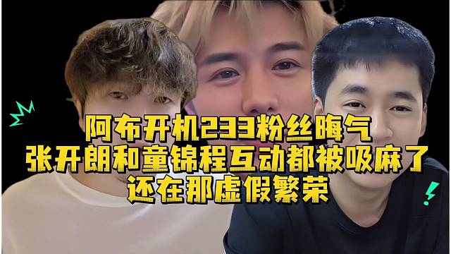 阿布开机233粉丝晦气张开朗和童锦程互动都被吸麻了还在那虚假繁荣