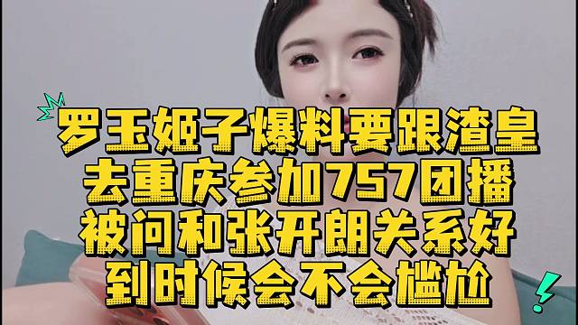 罗玉姬子爆料要跟渣皇去重庆参加757团播被问和张开朗关系好到时候会不会尴尬