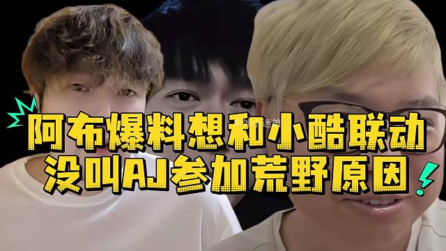 阿布爆料想和小酷联动没叫aj参加荒野原因
