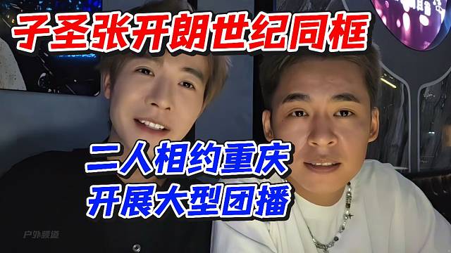 子圣张开朗世纪同框！二人相约重庆开展大型团播