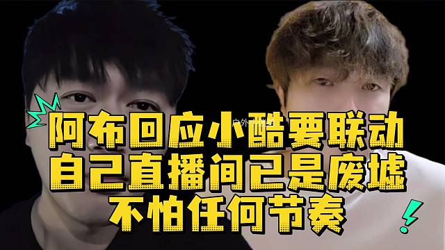 阿布回应小酷要联动自己直播间已是废墟不怕任何节奏