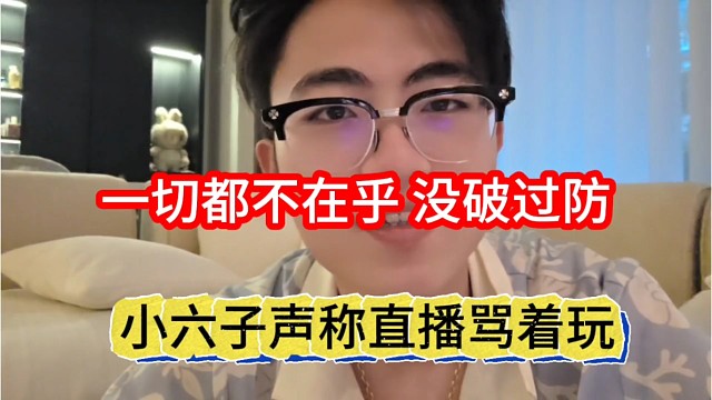 小六子声称直播就是闹着玩，一点都不在乎也不破防