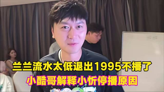 兰兰流水太低退出1995不播了，小酷哥解释小忻停播原因。