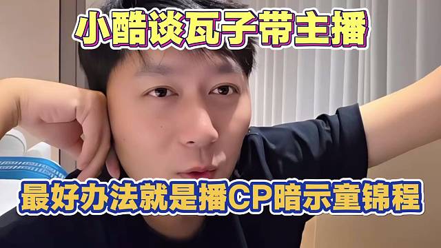 小酷谈瓦子带主播最好办法 就是播CP 暗示童锦程